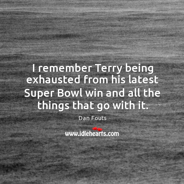 I remember terry being exhausted from his latest super bowl win and all the things that go with it. Dan Fouts Picture Quote
