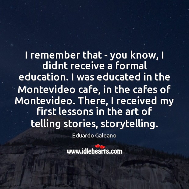 I remember that – you know, I didnt receive a formal education. Eduardo Galeano Picture Quote