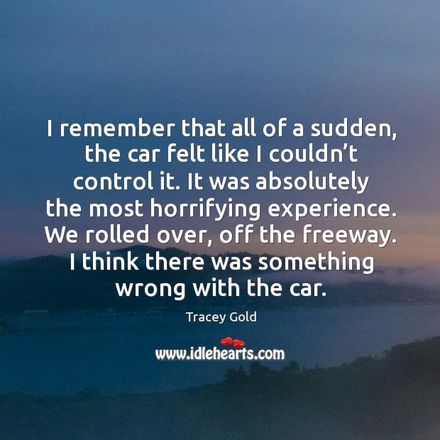 I remember that all of a sudden, the car felt like I couldn’t control it. Tracey Gold Picture Quote