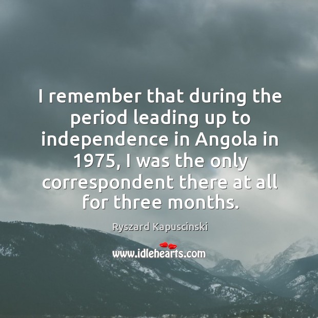 I remember that during the period leading up to independence in angola in 1975 Ryszard Kapuscinski Picture Quote