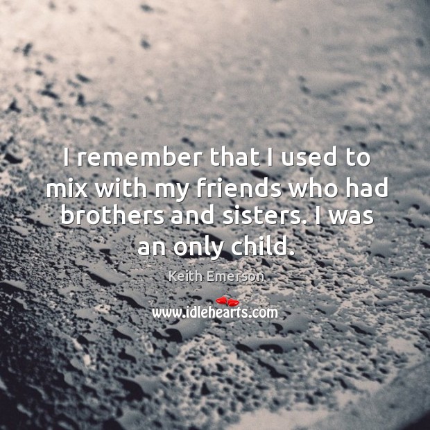 I remember that I used to mix with my friends who had brothers and sisters. I was an only child. Keith Emerson Picture Quote