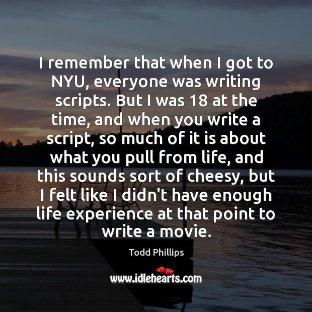 I remember that when I got to NYU, everyone was writing scripts. Todd Phillips Picture Quote