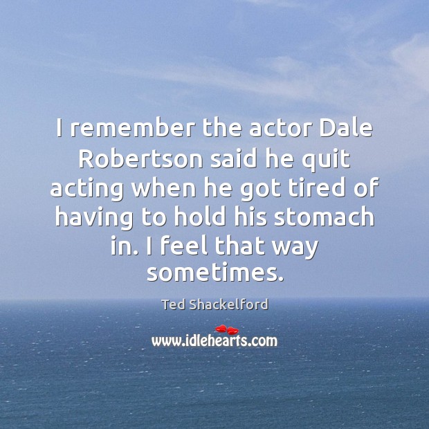 I remember the actor Dale Robertson said he quit acting when he Ted Shackelford Picture Quote