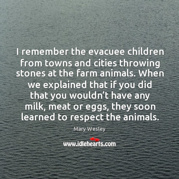 I remember the evacuee children from towns and cities throwing stones at the farm animals. Mary Wesley Picture Quote