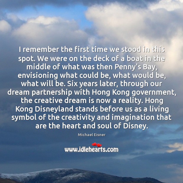 I remember the first time we stood in this spot. We were Michael Eisner Picture Quote