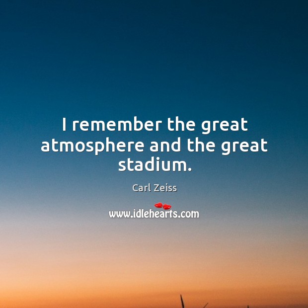 I remember the great atmosphere and the great stadium. Carl Zeiss Picture Quote