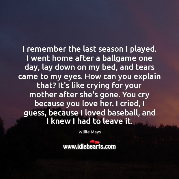 I remember the last season I played. I went home after a Willie Mays Picture Quote