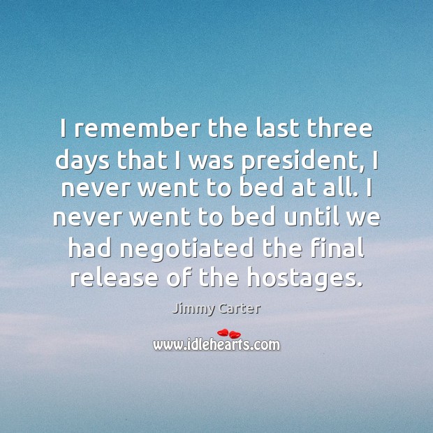 I remember the last three days that I was president, I never Jimmy Carter Picture Quote