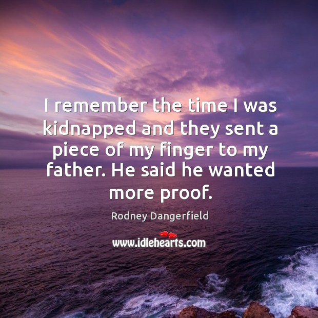 I remember the time I was kidnapped and they sent a piece of my finger to my father. He said he wanted more proof. Rodney Dangerfield Picture Quote