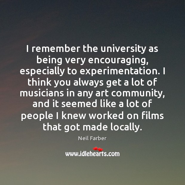 I remember the university as being very encouraging, especially to experimentation. I Neil Farber Picture Quote