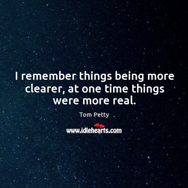 I remember things being more clearer, at one time things were more real. Tom Petty Picture Quote