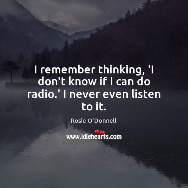 I remember thinking, ‘I don’t know if I can do radio.’ I never even listen to it. Rosie O’Donnell Picture Quote