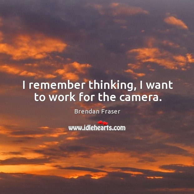 I remember thinking, I want to work for the camera. Brendan Fraser Picture Quote
