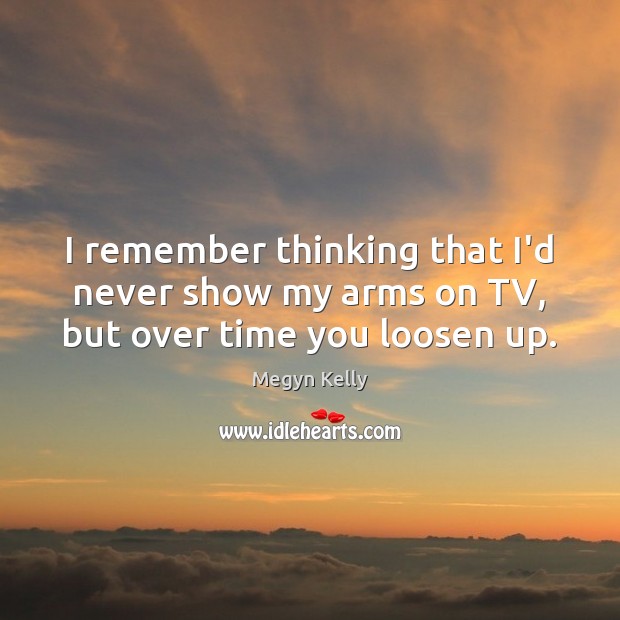 I remember thinking that I’d never show my arms on TV, but over time you loosen up. Megyn Kelly Picture Quote