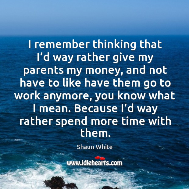 I remember thinking that I’d way rather give my parents my money Shaun White Picture Quote