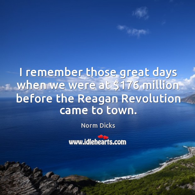I remember those great days when we were at $176 million before the reagan revolution came to town. Norm Dicks Picture Quote