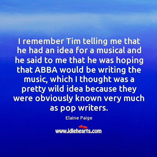 I remember tim telling me that he had an idea for a musical and Elaine Paige Picture Quote