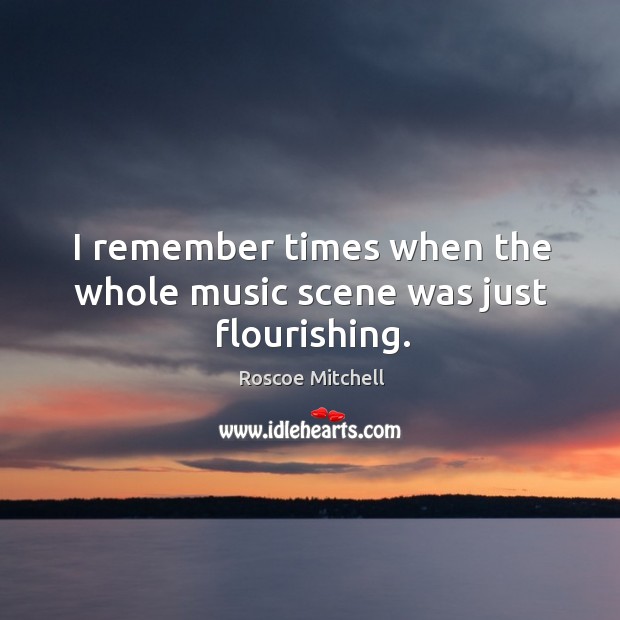 I remember times when the whole music scene was just flourishing. Roscoe Mitchell Picture Quote