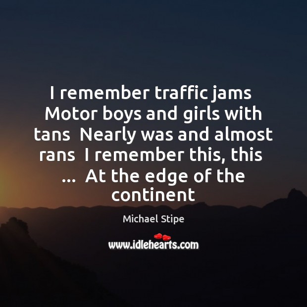 I remember traffic jams  Motor boys and girls with tans  Nearly was Michael Stipe Picture Quote