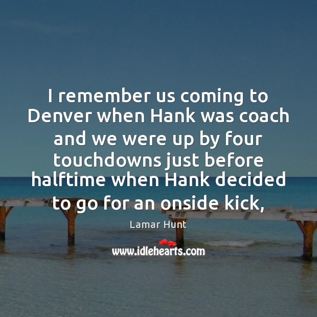 I remember us coming to Denver when Hank was coach and we Lamar Hunt Picture Quote