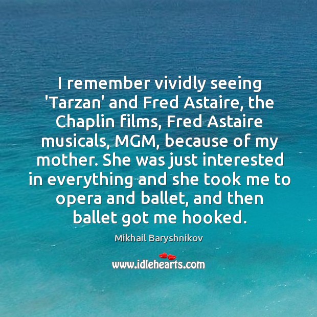 I remember vividly seeing ‘Tarzan’ and Fred Astaire, the Chaplin films, Fred Mikhail Baryshnikov Picture Quote