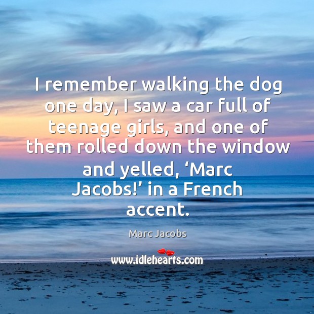 I remember walking the dog one day, I saw a car full of teenage girls Marc Jacobs Picture Quote