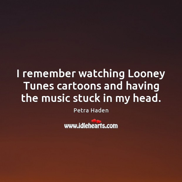 I remember watching Looney Tunes cartoons and having the music stuck in my head. Petra Haden Picture Quote