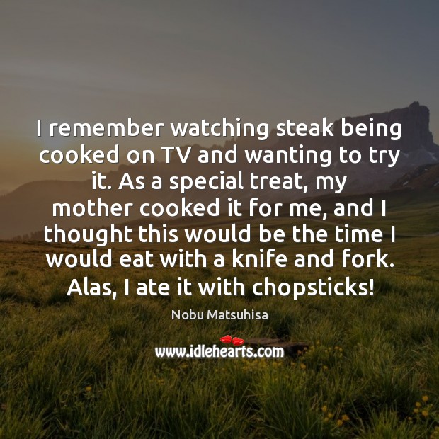 I remember watching steak being cooked on TV and wanting to try Nobu Matsuhisa Picture Quote