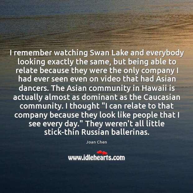 I remember watching Swan Lake and everybody looking exactly the same, but Joan Chen Picture Quote