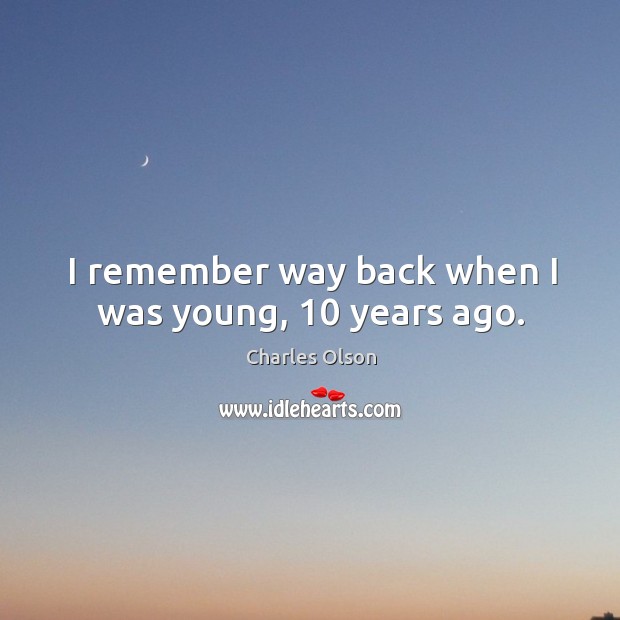 I remember way back when I was young, 10 years ago. Charles Olson Picture Quote