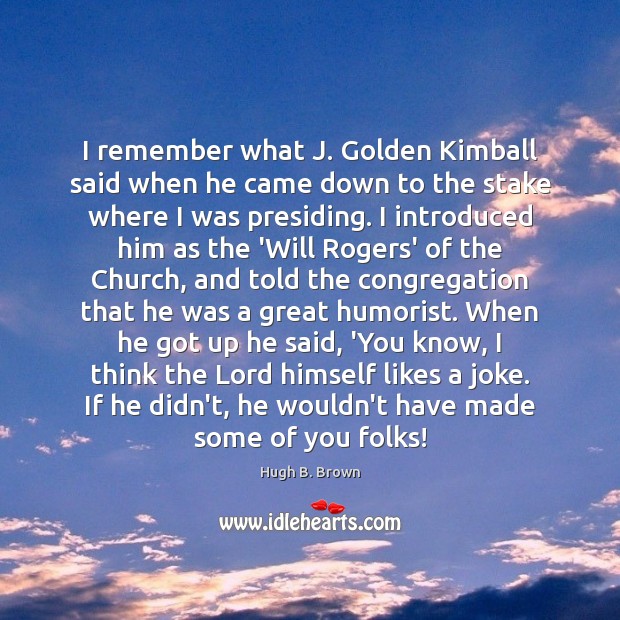 I remember what J. Golden Kimball said when he came down to Hugh B. Brown Picture Quote