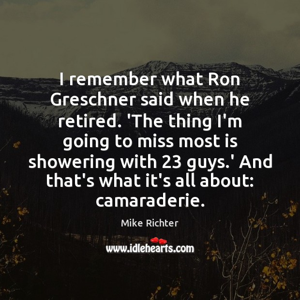 I remember what Ron Greschner said when he retired. ‘The thing I’m Mike Richter Picture Quote