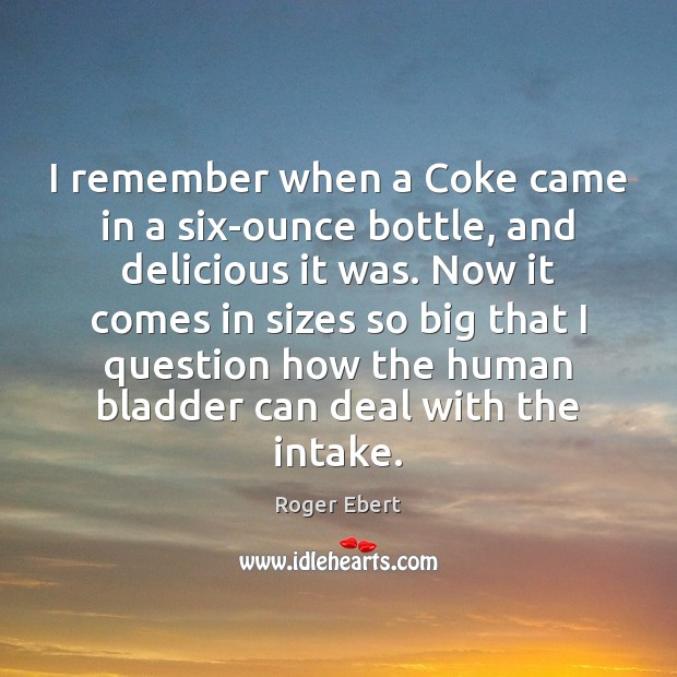 I remember when a Coke came in a six-ounce bottle, and delicious Roger Ebert Picture Quote