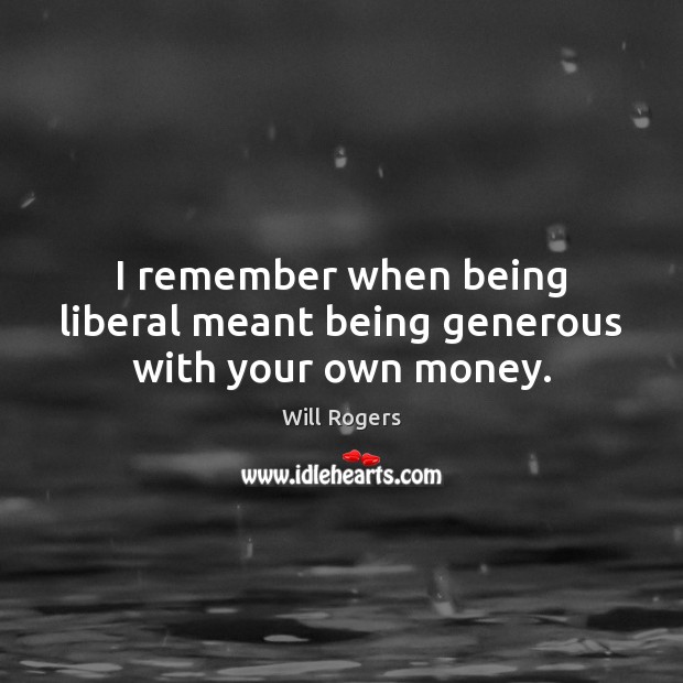 I remember when being liberal meant being generous with your own money. Image