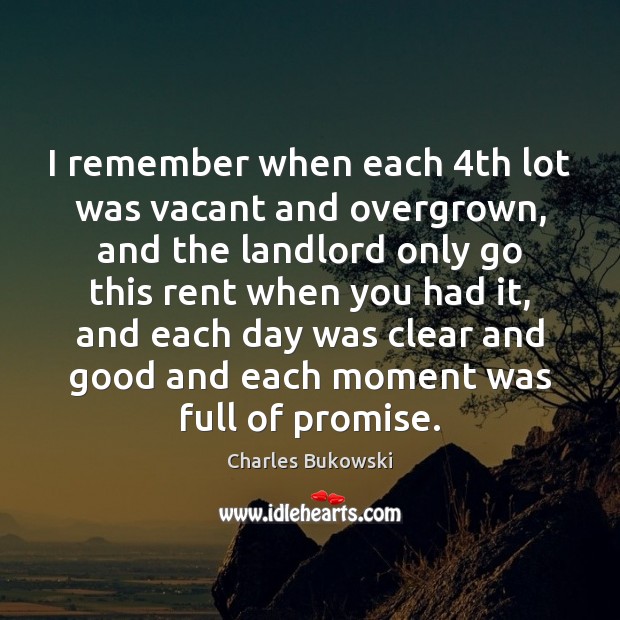 I remember when each 4th lot was vacant and overgrown, and the Charles Bukowski Picture Quote