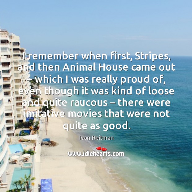 I remember when first, stripes, and then animal house came out – which I was really proud of Ivan Reitman Picture Quote
