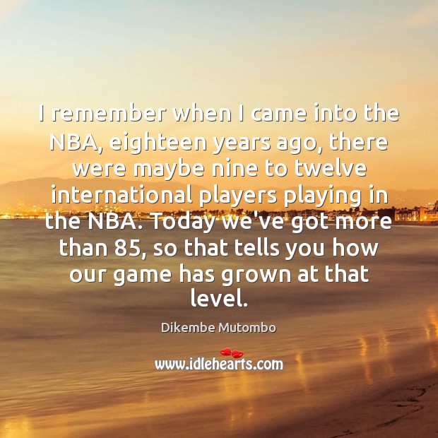 I remember when I came into the NBA, eighteen years ago, there Dikembe Mutombo Picture Quote