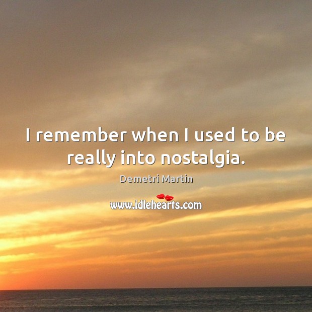 I remember when I used to be really into nostalgia. Demetri Martin Picture Quote