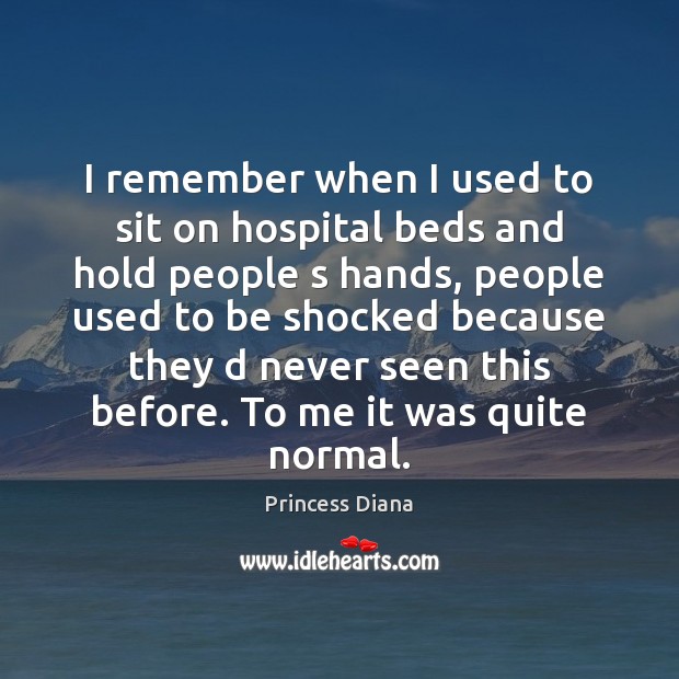 I remember when I used to sit on hospital beds and hold 