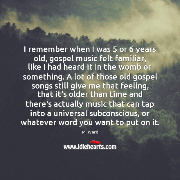 I remember when I was 5 or 6 years old, gospel music felt familiar, M. Ward Picture Quote