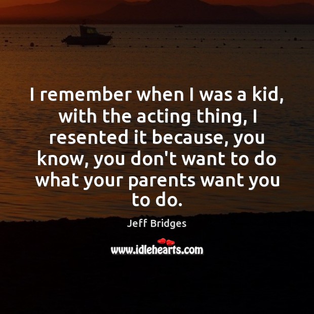 I remember when I was a kid, with the acting thing, I Jeff Bridges Picture Quote