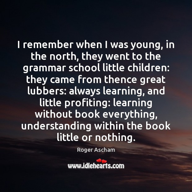 I remember when I was young, in the north, they went to Roger Ascham Picture Quote