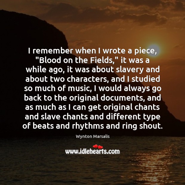 I remember when I wrote a piece, “Blood on the Fields,” it 