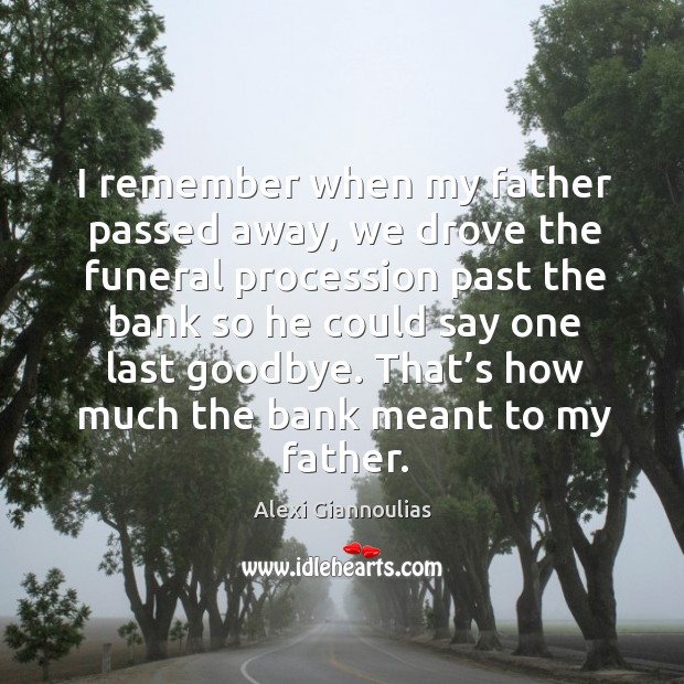 I remember when my father passed away, we drove the funeral procession past the bank Goodbye Quotes Image