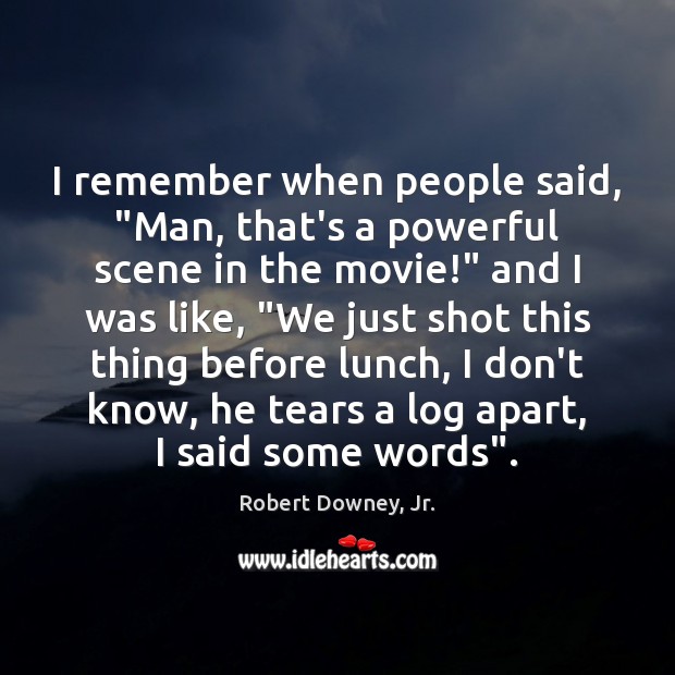 I remember when people said, “Man, that’s a powerful scene in the Robert Downey, Jr. Picture Quote