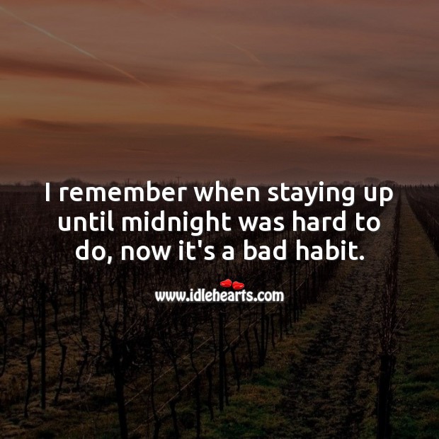 I remember when staying up until midnight was hard to do, now it’s a bad habit. 