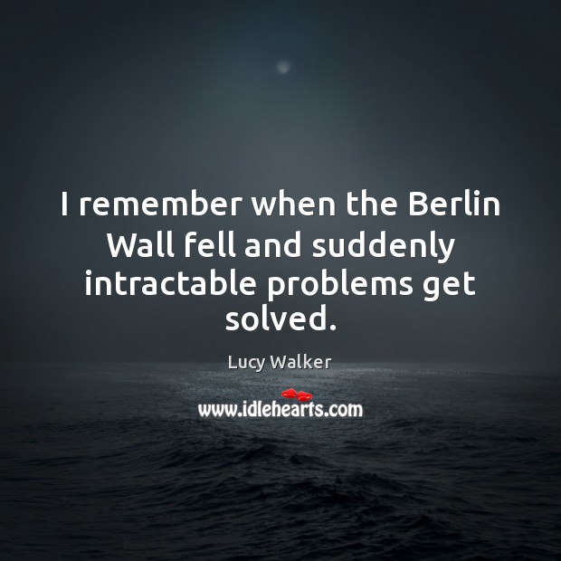 I remember when the Berlin Wall fell and suddenly intractable problems get solved. Lucy Walker Picture Quote