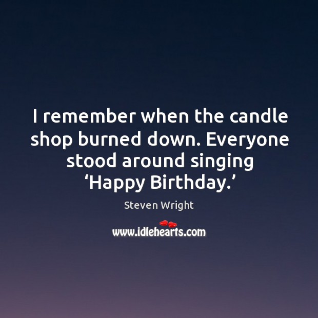 I remember when the candle shop burned down. Everyone stood around singing ‘happy birthday.’ Steven Wright Picture Quote