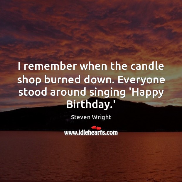 I remember when the candle shop burned down. Everyone stood around singing Steven Wright Picture Quote