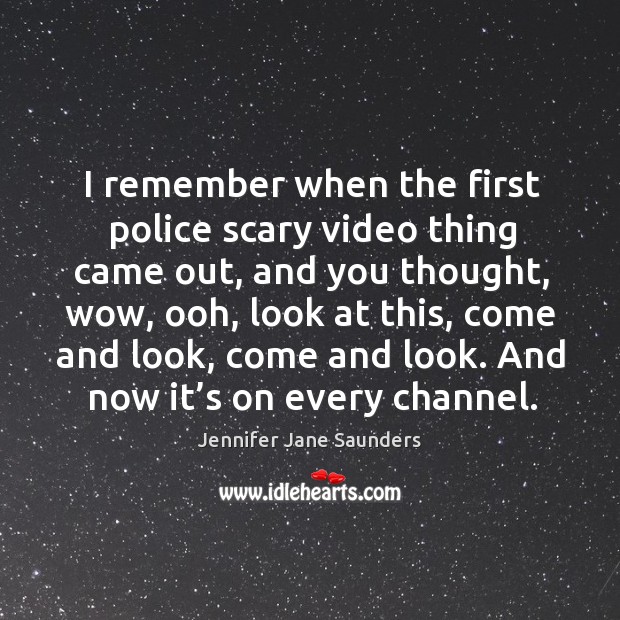 I remember when the first police scary video thing came out, and you thought, wow, ooh Jennifer Jane Saunders Picture Quote